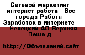 Сетевой маркетинг. интернет работа - Все города Работа » Заработок в интернете   . Ненецкий АО,Верхняя Пеша д.